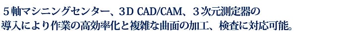 5軸マシニングセンター、3D CAD/CAM、3次元測定器の導入しております