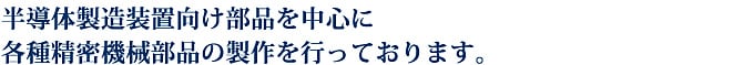 半導体製造装置向け部品を中心に各種精密機械部品の製作も行っております